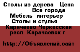 Столы из дерева › Цена ­ 9 500 - Все города Мебель, интерьер » Столы и стулья   . Карачаево-Черкесская респ.,Карачаевск г.